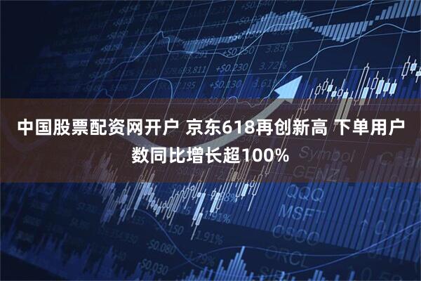 中国股票配资网开户 京东618再创新高 下单用户数同比增长超100%