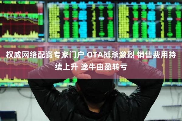 权威网络配资专家门户 OTA搏杀激烈 销售费用持续上升 途牛由盈转亏