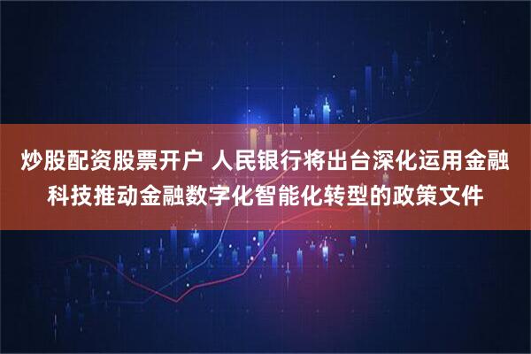炒股配资股票开户 人民银行将出台深化运用金融科技推动金融数字化智能化转型的政策文件
