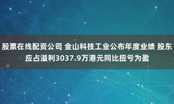 股票在线配资公司 金山科技工业公布年度业绩 股东应占溢利3037.9万港元同比扭亏为盈