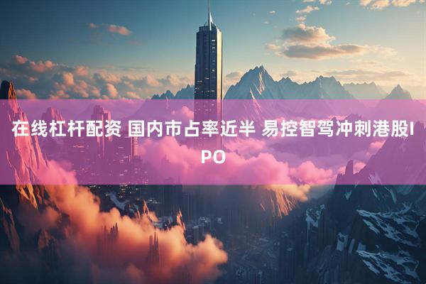 在线杠杆配资 国内市占率近半 易控智驾冲刺港股IPO