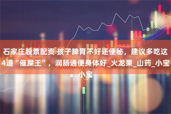 石家庄股票配资 孩子脾胃不好还便秘，建议多吃这4道“催屎王”，润肠通便身体好_火龙果_山药_小宝