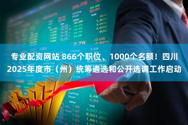 专业配资网站 866个职位、1000个名额！四川2025年度市（州）统筹遴选和公开选调工作启动