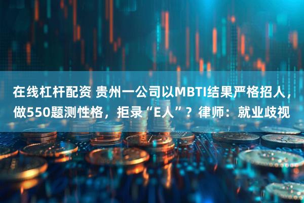 在线杠杆配资 贵州一公司以MBTI结果严格招人，做550题测性格，拒录“E人”？律师：就业歧视