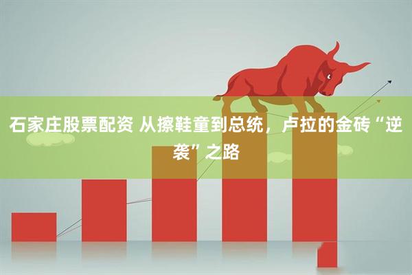 石家庄股票配资 从擦鞋童到总统，卢拉的金砖“逆袭”之路
