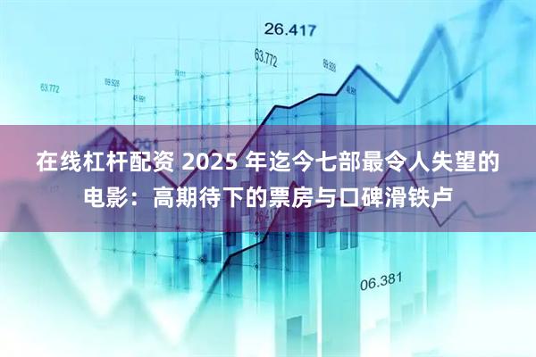 在线杠杆配资 2025 年迄今七部最令人失望的电影：高期待下的票房与口碑滑铁卢
