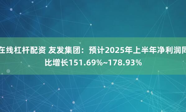 在线杠杆配资 友发集团：预计2025年上半年净利润同比增长151.69%~178.93%
