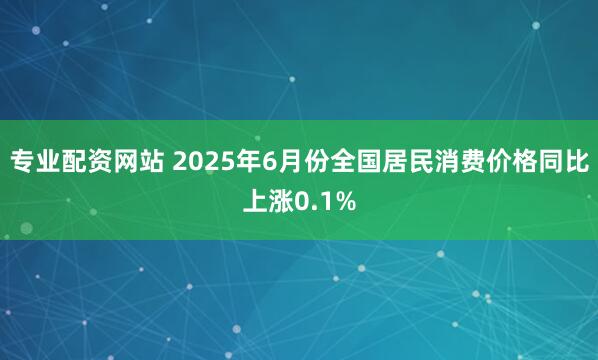 专业配资网站 2025年6月份全国居民消费价格同比上涨0.1%