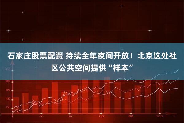 石家庄股票配资 持续全年夜间开放！北京这处社区公共空间提供“样本”