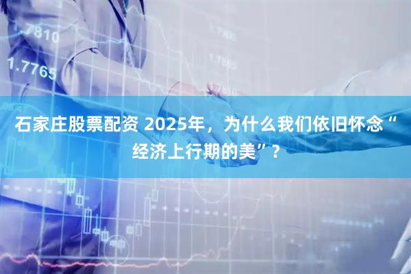 石家庄股票配资 2025年，为什么我们依旧怀念“经济上行期的美”？