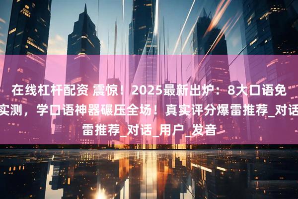 在线杠杆配资 震惊！2025最新出炉：8大口语免费app网站实测，学口语神器碾压全场！真实评分爆雷推荐_对话_用户_发音