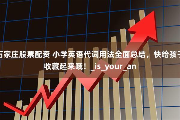 石家庄股票配资 小学英语代词用法全面总结，快给孩子收藏起来哦！_is_your_an