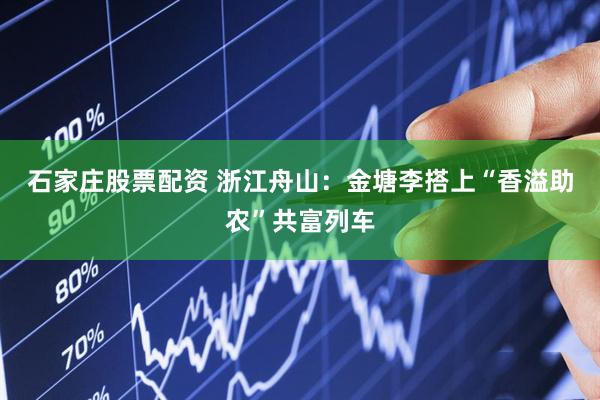 石家庄股票配资 浙江舟山：金塘李搭上“香溢助农”共富列车