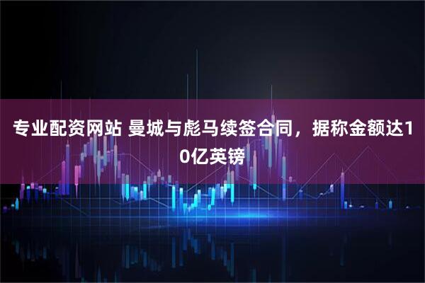 专业配资网站 曼城与彪马续签合同，据称金额达10亿英镑
