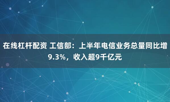 在线杠杆配资 工信部：上半年电信业务总量同比增9.3%，收入超9千亿元