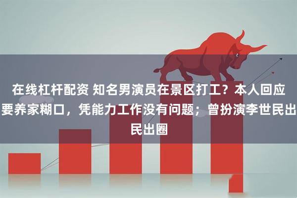 在线杠杆配资 知名男演员在景区打工？本人回应：要养家糊口，凭能力工作没有问题；曾扮演李世民出圈