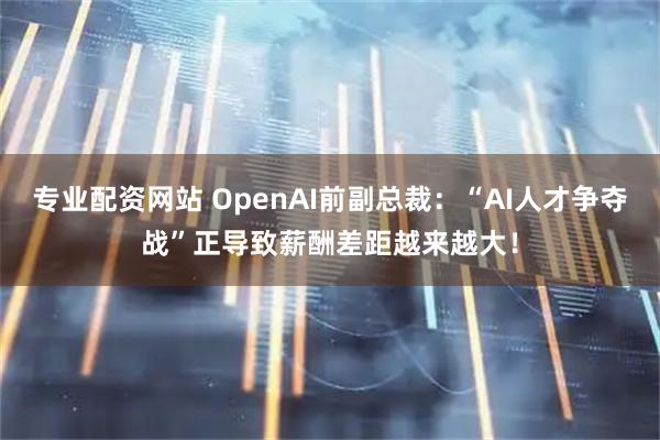 专业配资网站 OpenAI前副总裁：“AI人才争夺战”正导致薪酬差距越来越大！