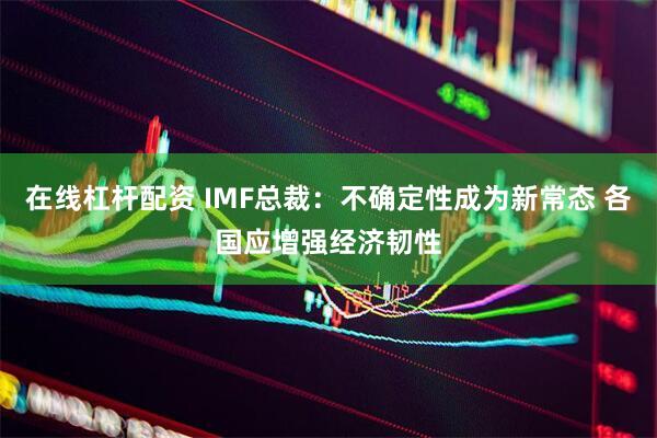 在线杠杆配资 IMF总裁：不确定性成为新常态 各国应增强经济韧性