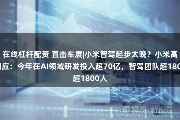 在线杠杆配资 直击车展|小米智驾起步太晚？小米高管回应：今年在AI领域研发投入超70亿，智驾团队超1800人