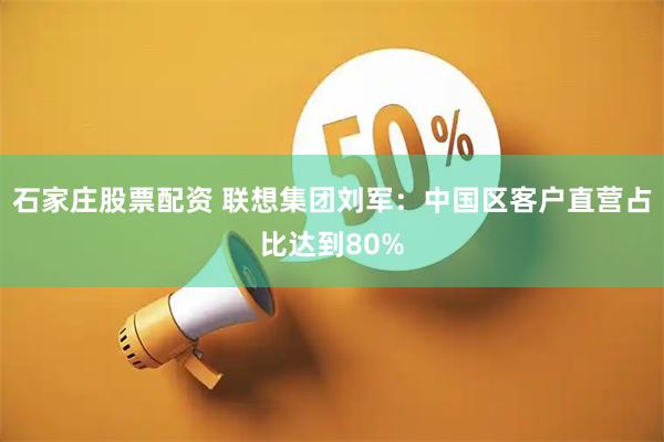 石家庄股票配资 联想集团刘军：中国区客户直营占比达到80%