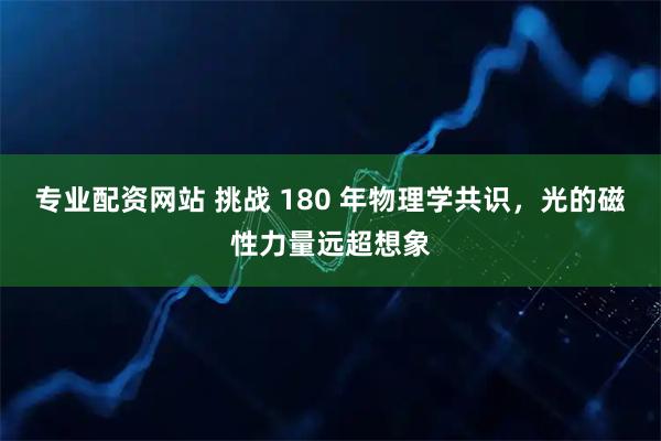 专业配资网站 挑战 180 年物理学共识，光的磁性力量远超想象
