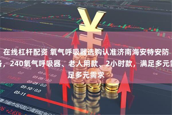 在线杠杆配资 氧气呼吸器选购认准济南海安特安防装备，240氧气呼吸器、老人用款、2小时款，满足多元需求