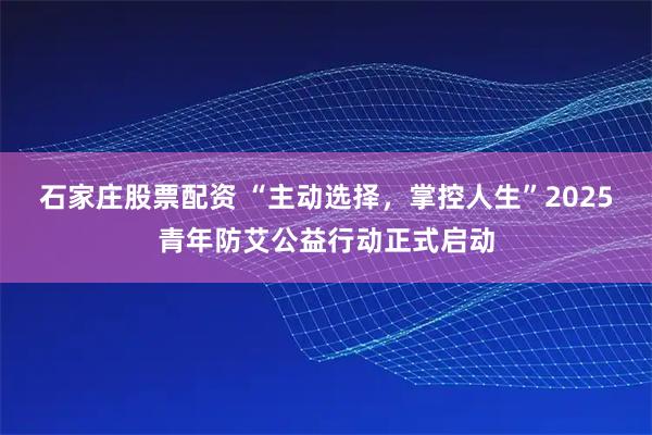 石家庄股票配资 “主动选择，掌控人生”2025青年防艾公益行动正式启动