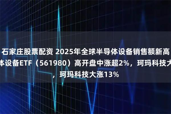 石家庄股票配资 2025年全球半导体设备销售额新高，半导体设备ETF（561980）高开盘中涨超2%，珂玛科技大涨13%