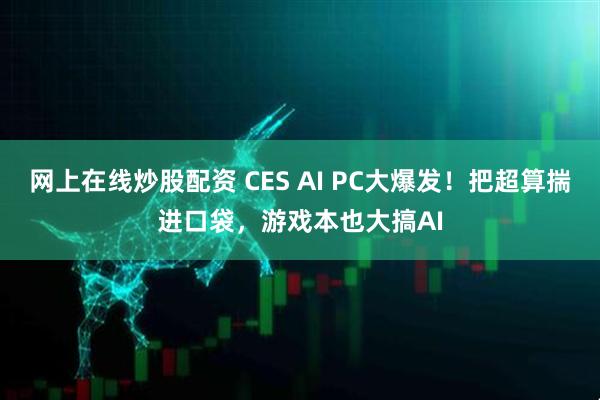 网上在线炒股配资 CES AI PC大爆发！把超算揣进口袋，游戏本也大搞AI