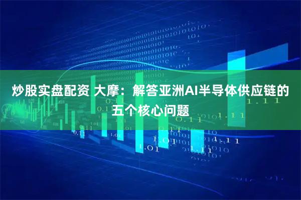 炒股实盘配资 大摩：解答亚洲AI半导体供应链的五个核心问题