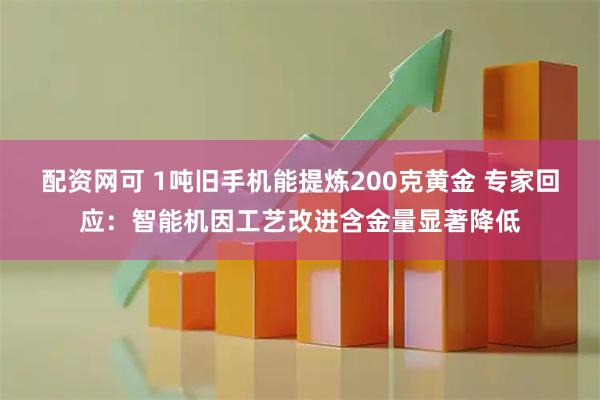配资网可 1吨旧手机能提炼200克黄金 专家回应：智能机因工艺改进含金量显著降低