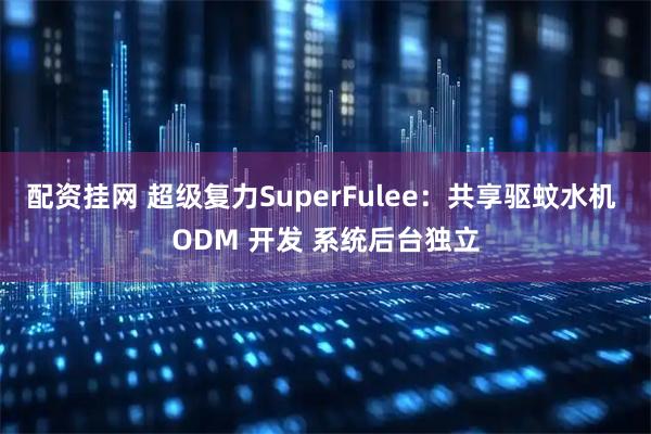 配资挂网 超级复力SuperFulee：共享驱蚊水机 ODM 开发 系统后台独立