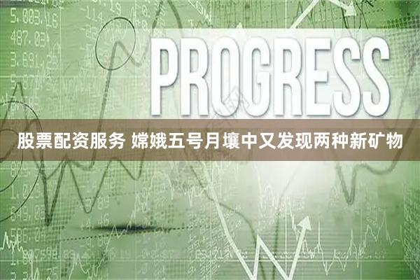 股票配资服务 嫦娥五号月壤中又发现两种新矿物