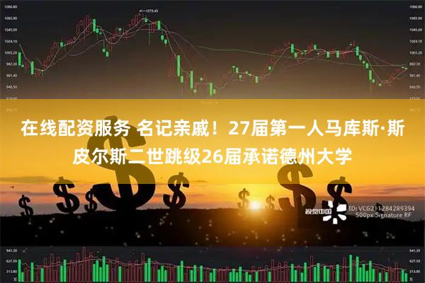在线配资服务 名记亲戚！27届第一人马库斯·斯皮尔斯二世跳级26届承诺德州大学