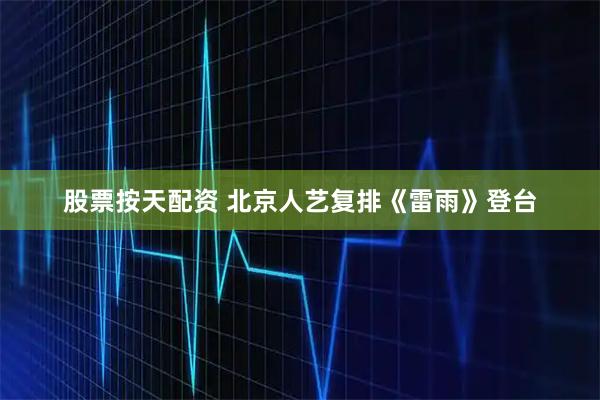 股票按天配资 北京人艺复排《雷雨》登台
