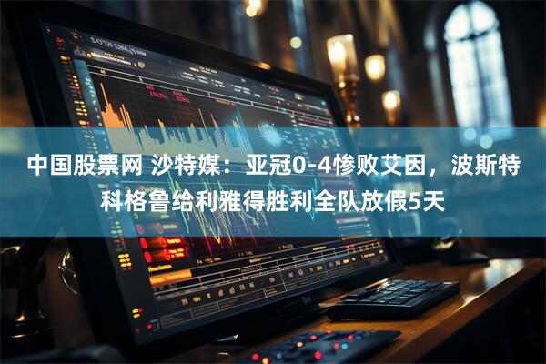 中国股票网 沙特媒：亚冠0-4惨败艾因，波斯特科格鲁给利雅得胜利全队放假5天