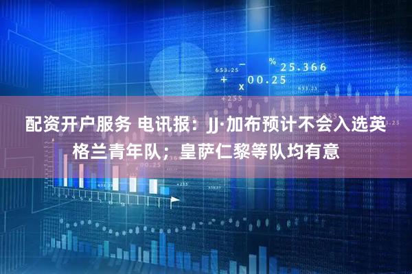 配资开户服务 电讯报：JJ·加布预计不会入选英格兰青年队；皇萨仁黎等队均有意
